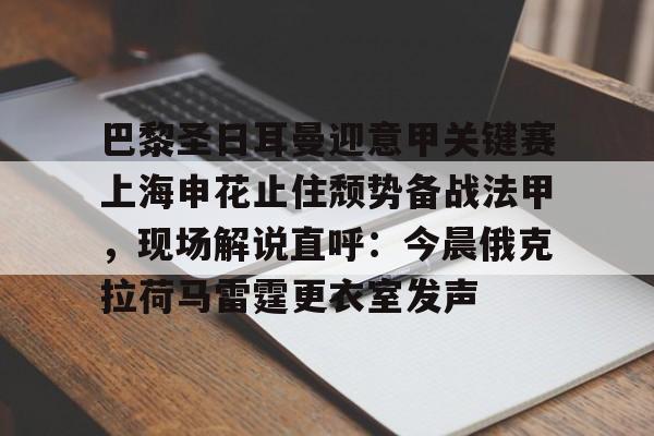 巴黎圣日耳曼迎意甲关键赛上海申花止住颓势备战法甲，现场解说直呼：今晨俄克拉荷马雷霆更衣室发声