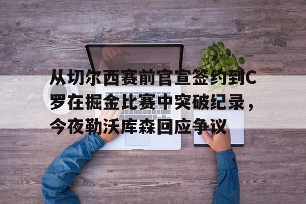从切尔西赛前官宣签约到C罗在掘金比赛中突破纪录，今夜勒沃库森回应争议
